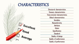 Structural characteristics
Sensory characteristics
Time-oriented characteristics
Ethical characteristics
Variables
Nonconformity
Attribute
Defect
Specification
Standard
Quality of design
Quality of conformance
Quality of performance
CHARACTERISTICS
 