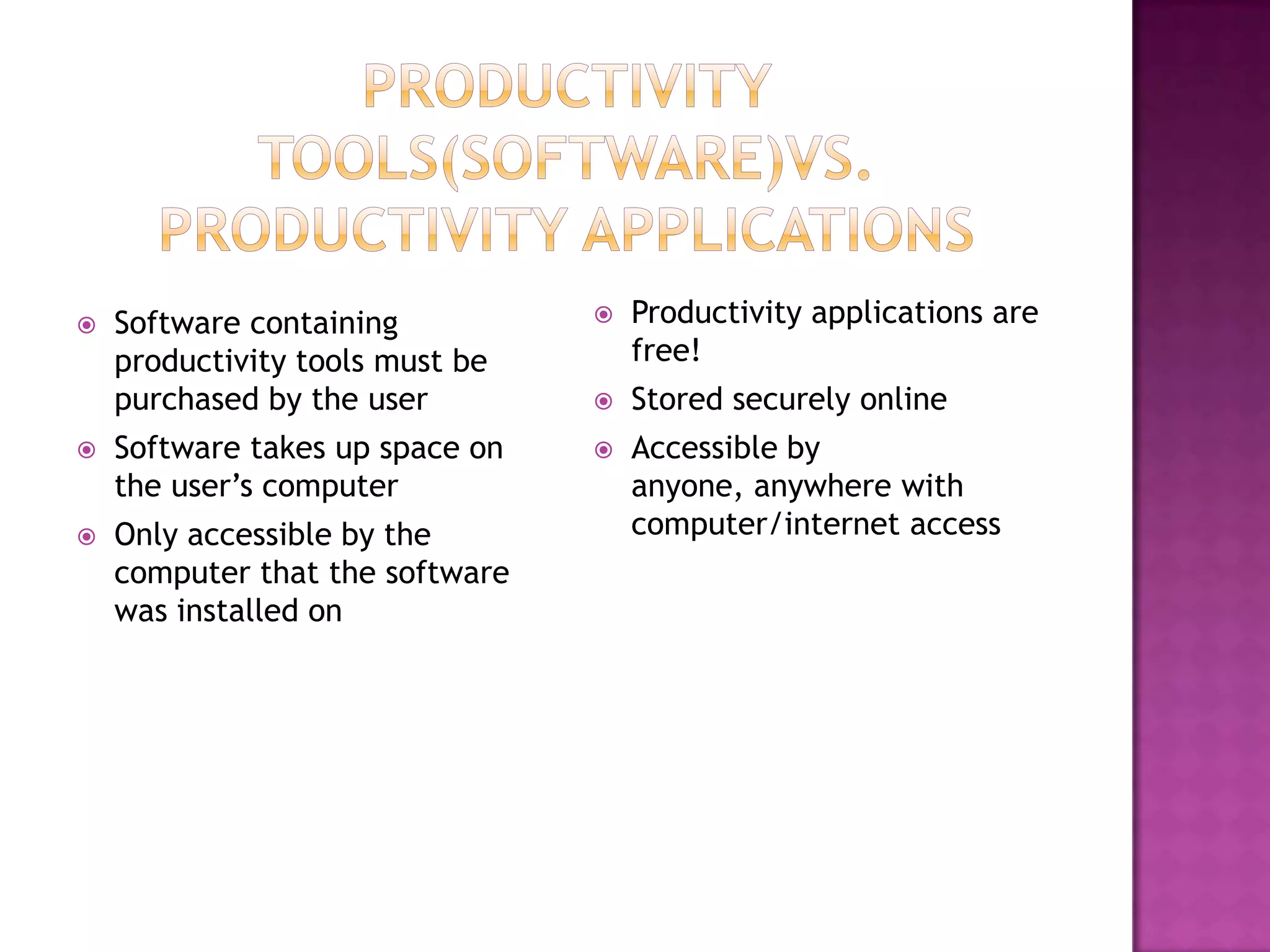    Software containing             Productivity applications are
    productivity tools must be       free!
    purchased by the user           Stored securely online
   Software takes up space on      Accessible by
    the user’s computer              anyone, anywhere with
   Only accessible by the           computer/internet access
    computer that the software
    was installed on
 