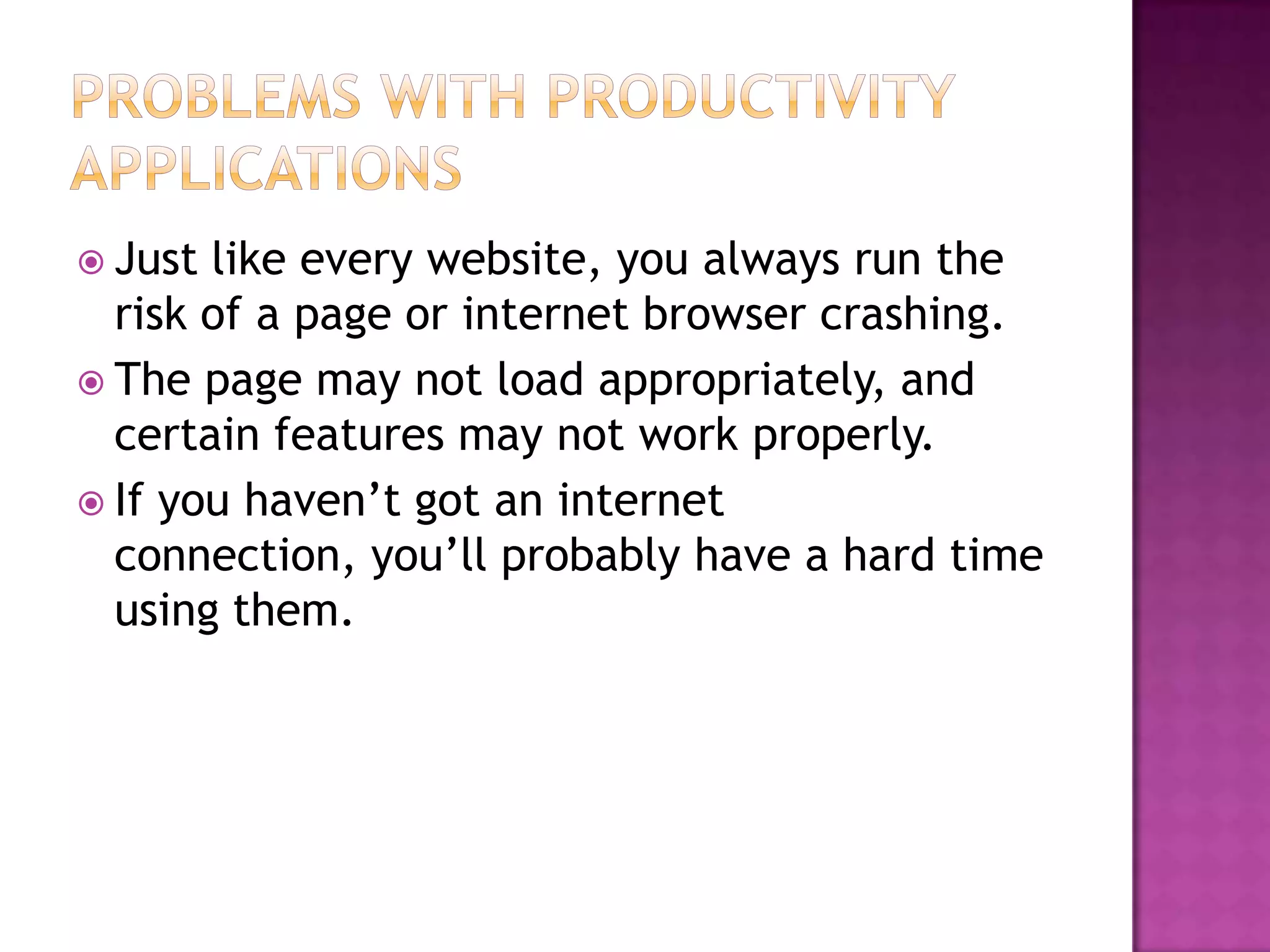  Just like every website, you always run the
  risk of a page or internet browser crashing.
 The page may not load appropriately, and
  certain features may not work properly.
 If you haven’t got an internet
  connection, you’ll probably have a hard time
  using them.
 