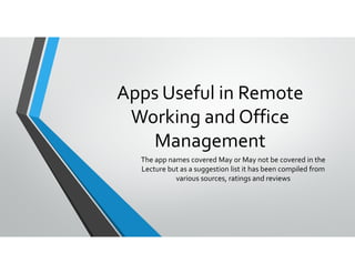 Apps Useful in Remote
Working and Office
ManagementManagement
The app names covered May or May not be covered in the
Lecture but as a suggestion list it has been compiled from
various sources, ratings and reviews
 