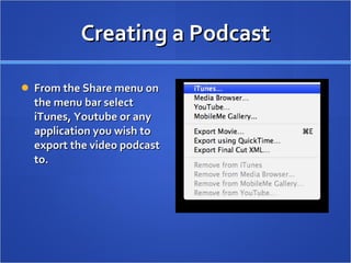 Creating a Podcast From the Share menu on the menu bar select iTunes, Youtube or any application you wish to export the video podcast to.  