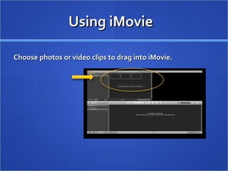 Using iMovie  Choose photos or video clips to drag into iMovie.  