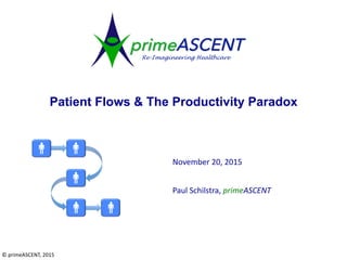 Patient Flows & The Productivity Paradox
©	primeASCENT,	2015
Paul	Schilstra,	primeASCENT
November	20,	2015
 