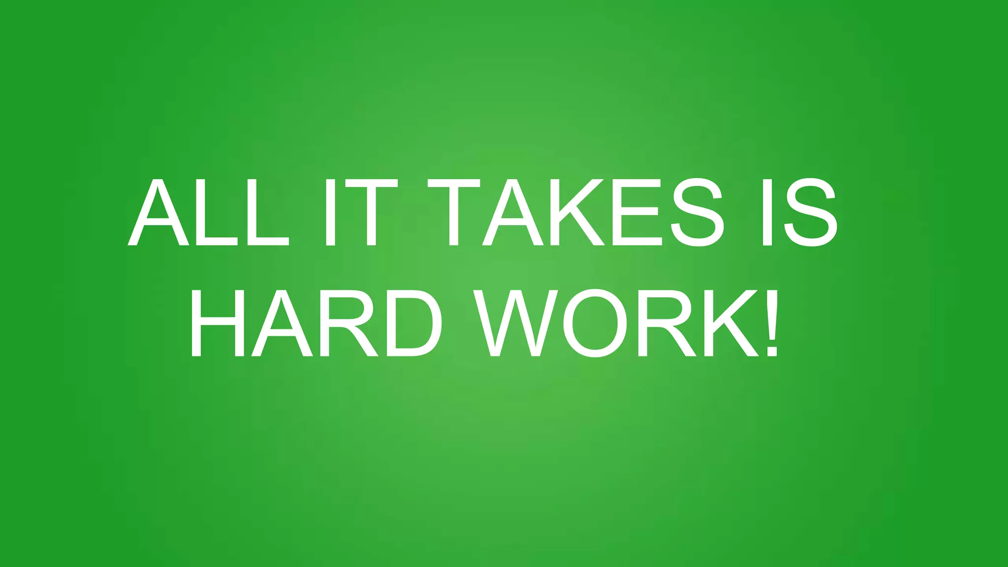 ALL IT TAKES IS
HARD WORK!
 