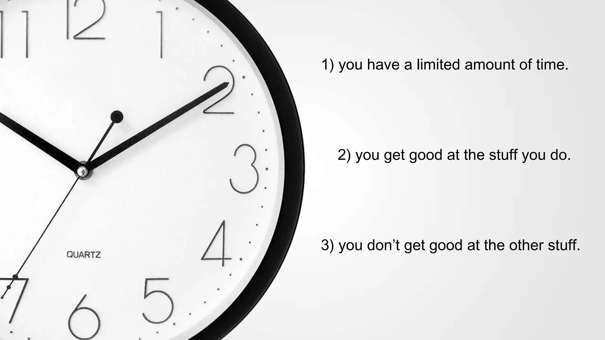 1) you have a limited amount of time.
2) you get good at the stuff you do.
3) you don’t get good at the other stuff.
 