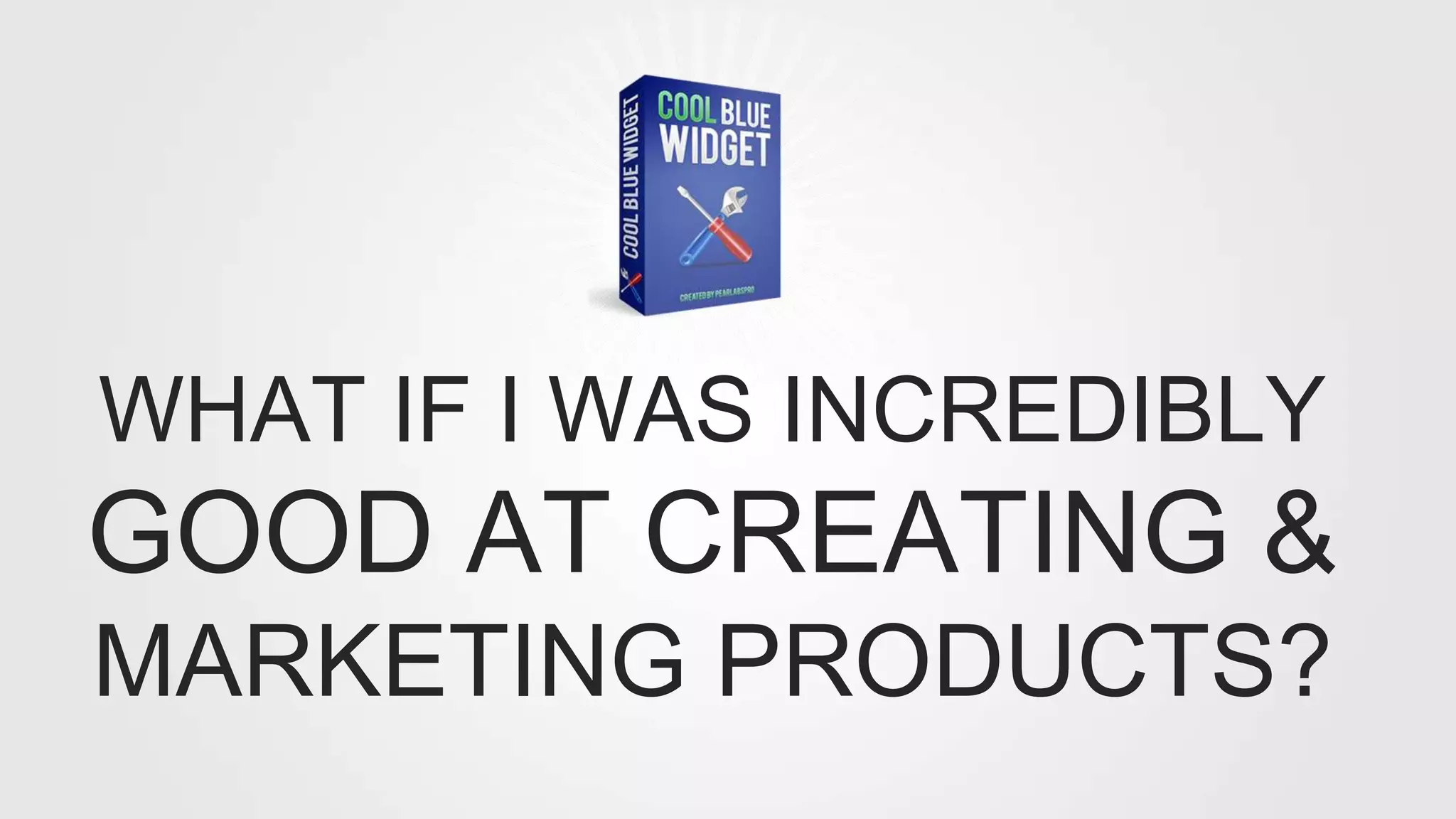 WHAT IF I WAS INCREDIBLY
GOOD AT CREATING &
MARKETING PRODUCTS?
 