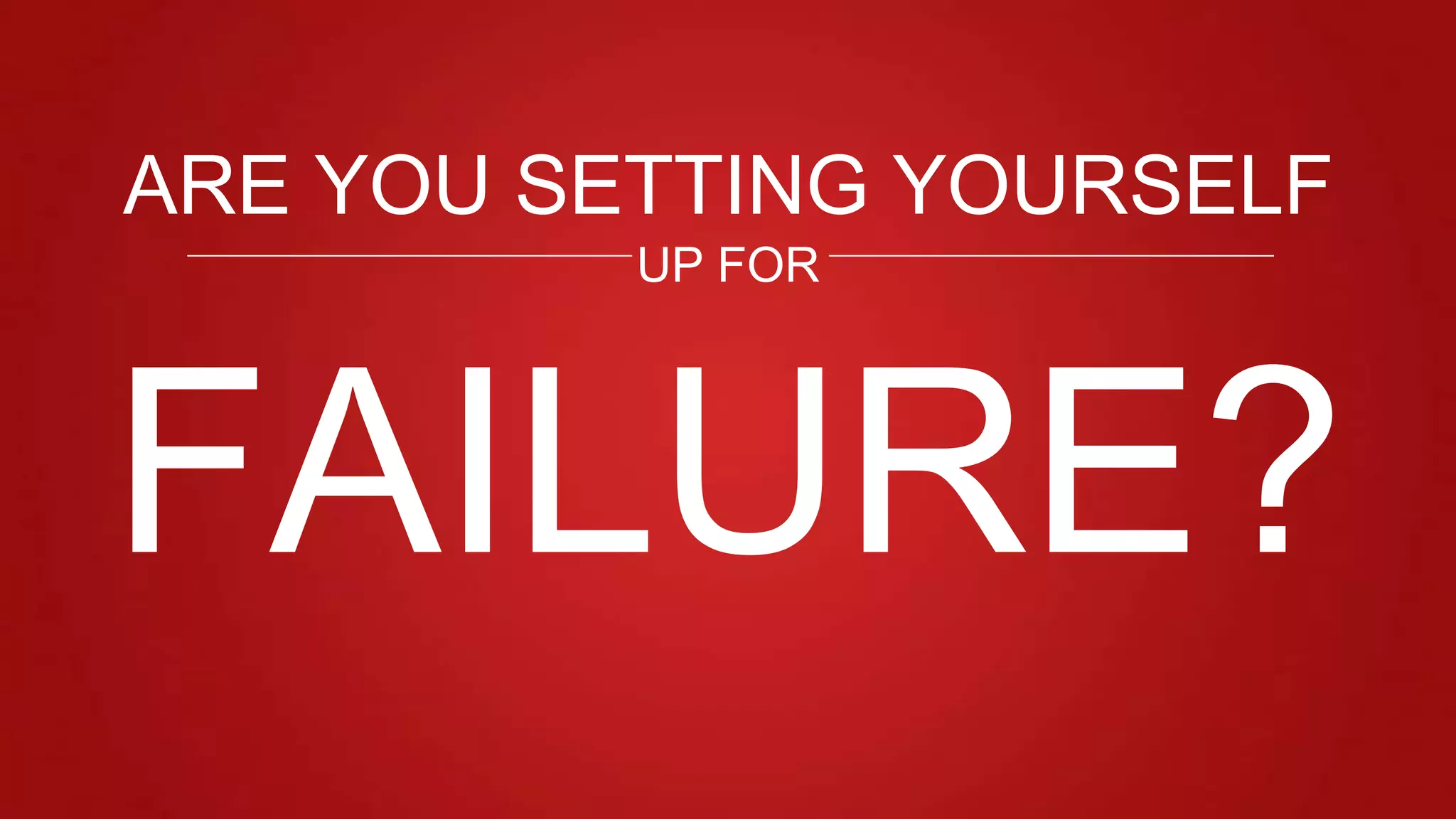 FAILURE?
ARE YOU SETTING YOURSELF
UP FOR
 