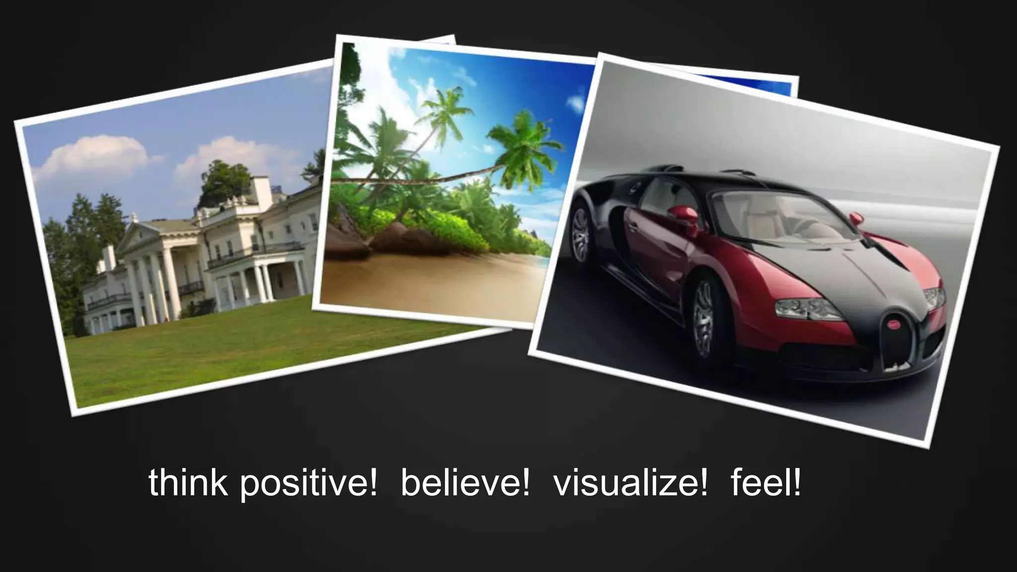 think positive! believe! visualize! feel!
 