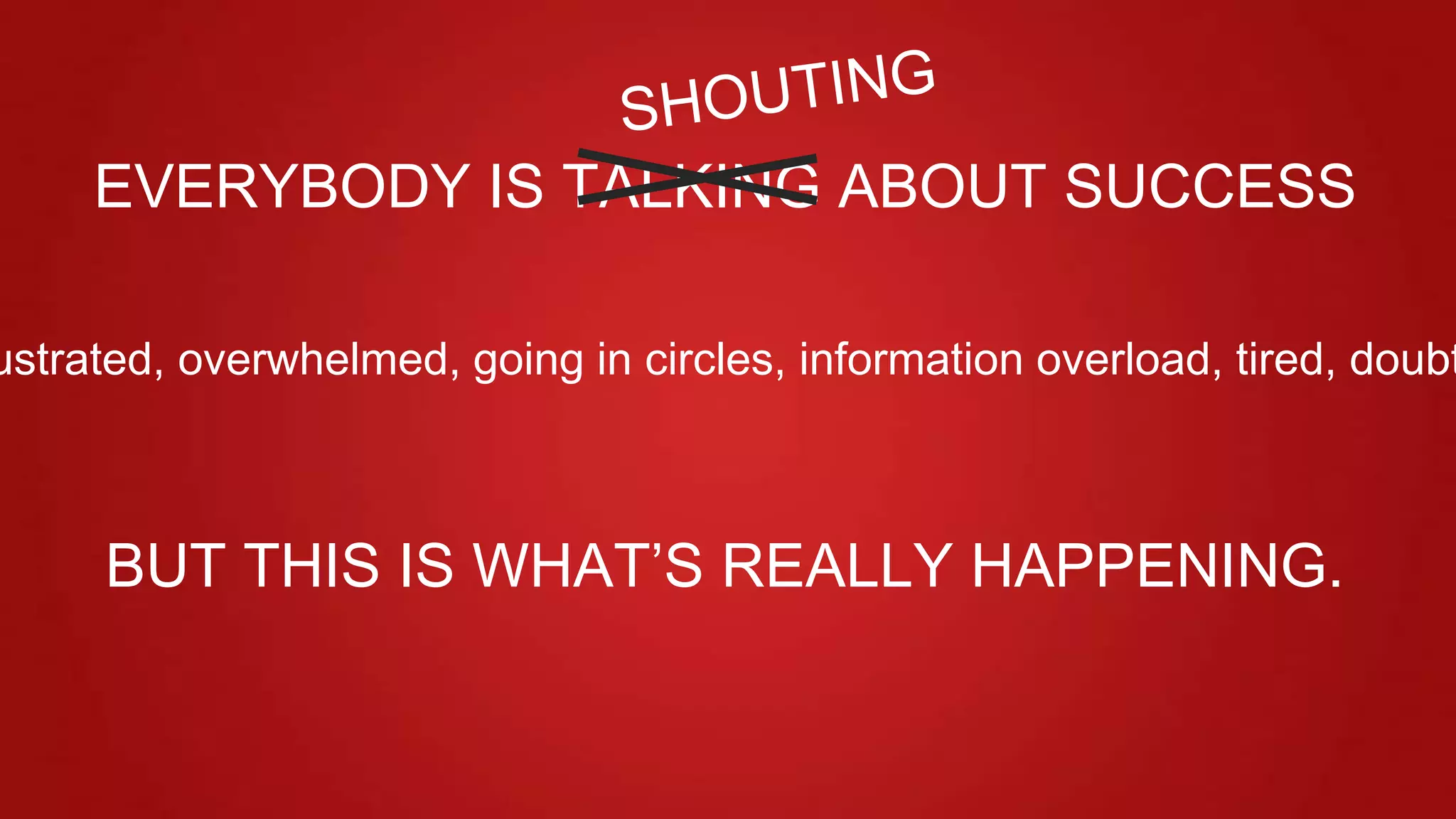 ustrated, overwhelmed, going in circles, information overload, tired, doubt
EVERYBODY IS TALKING ABOUT SUCCESS
BUT THIS IS WHAT’S REALLY HAPPENING.
 