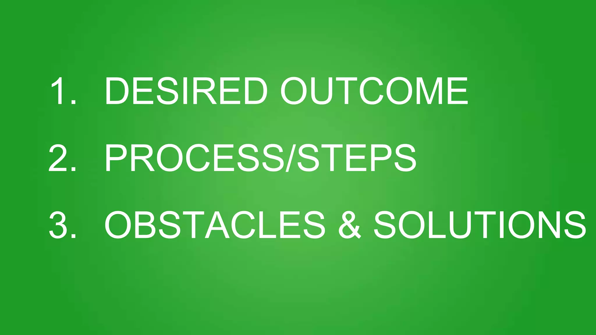 1. DESIRED OUTCOME
2. PROCESS/STEPS
3. OBSTACLES & SOLUTIONS
 