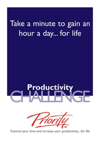 Take a minute to gain an
  hour a day... for life




            Productivity
CHALLENGE
Control your time and increase your productivity... for life
 