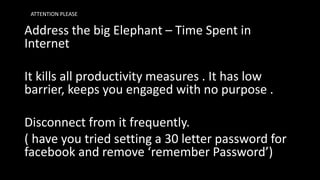 Address the big Elephant – Time Spent in
Internet
It kills all productivity measures . It has low
barrier, keeps you engag...