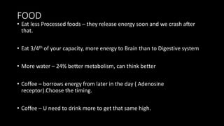 FOOD
• Eat less Processed foods – they release energy soon and we crash after
that.
• Eat 3/4th of your capacity, more ene...