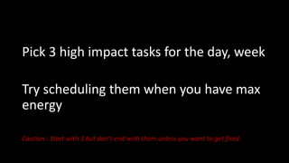 Pick 3 high impact tasks for the day, week
Try scheduling them when you have max
energy
Caution : Start with 3 but don’t e...
