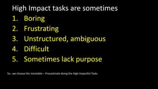 High Impact tasks are sometimes
1. Boring
2. Frustrating
3. Unstructured, ambiguous
4. Difficult
5. Sometimes lack purpose...