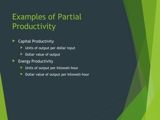 Examples of Partial
Productivity
 Capital Productivity
 Units of output per dollar input
 Dollar value of output
 Energy Productivity
 Units of output per kilowatt-hour
 Dollar value of output per kilowatt-hour
 
