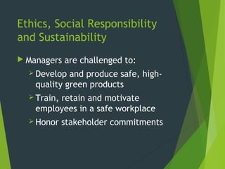 Ethics, Social Responsibility
and Sustainability
 Managers are challenged to:
 Develop and produce safe, high-
quality green products
 Train, retain and motivate
employees in a safe workplace
 Honor stakeholder commitments
 