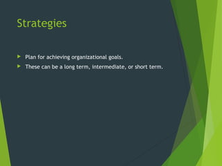 Strategies
 Plan for achieving organizational goals.
 These can be a long term, intermediate, or short term.
 