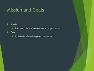 Mission and Goals
 Mission
 The reason for the existence of an organizations.
 Goals
 Provide details and scope of the mission
 