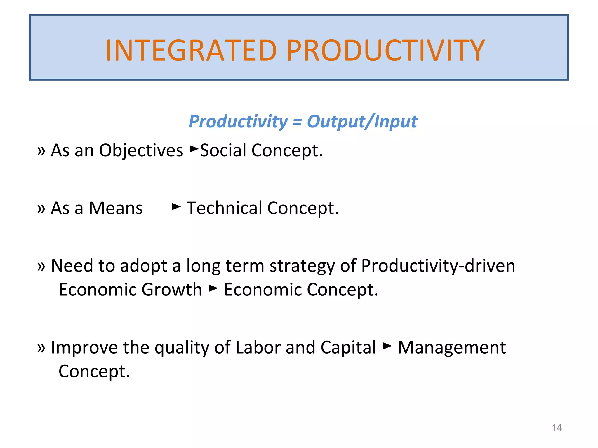 Productivity = Output/Input
» As an Objectives Social Concept.►
» As a Means Technical Concept.►
» Need to adopt a long term strategy of Productivity-driven
Economic Growth Economic Concept.►
» Improve the quality of Labor and Capital Management►
Concept.
14
INTEGRATED PRODUCTIVITY
 