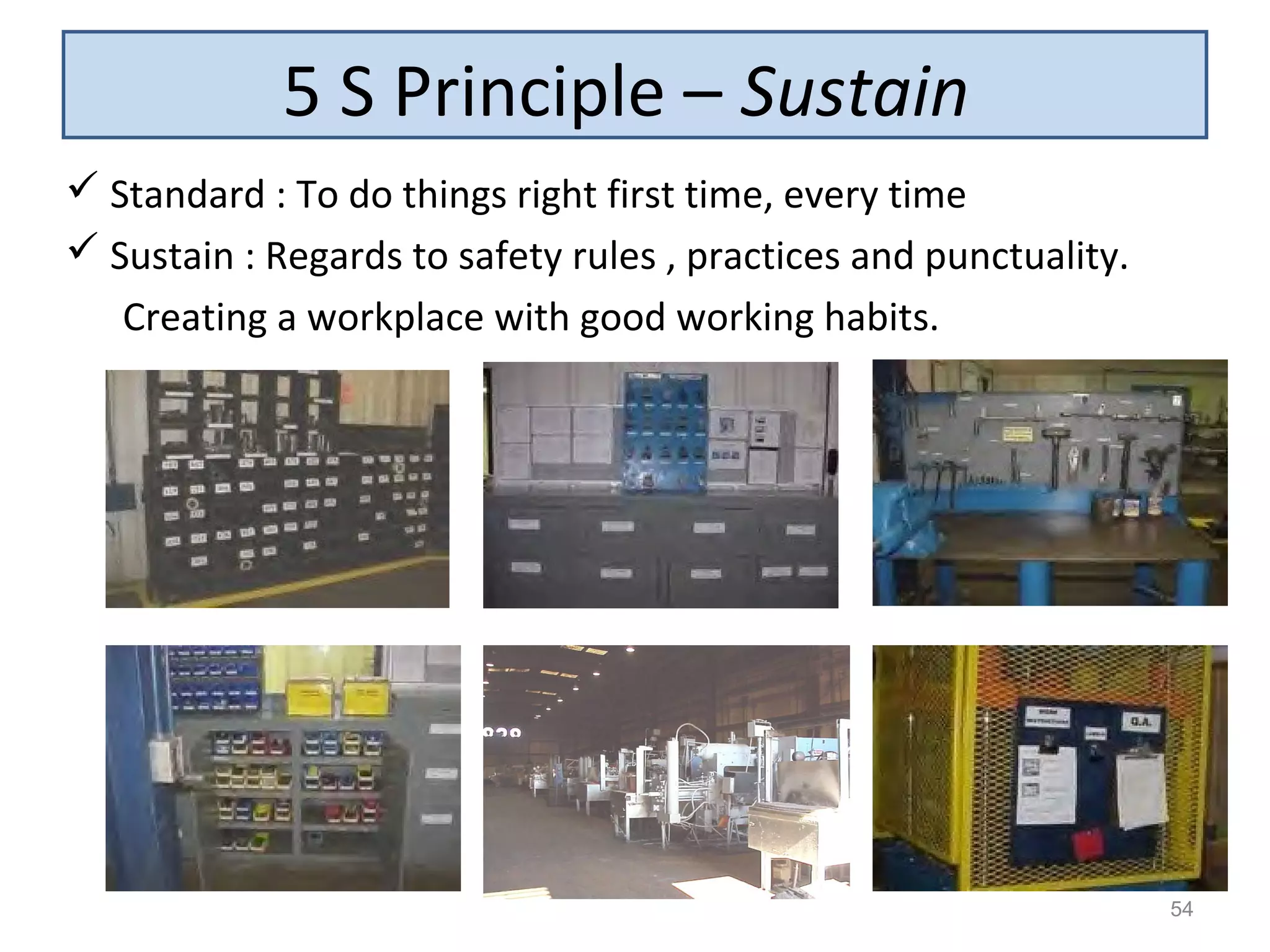 5 S Principle – Sustain
54
 Standard : To do things right first time, every time
 Sustain : Regards to safety rules , practices and punctuality.
Creating a workplace with good working habits.
 