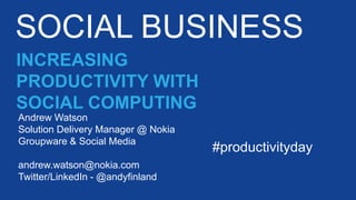 SOCIAL BUSINESS
Andrew Watson
Solution Delivery Manager @ Nokia
Groupware & Social Media
andrew.watson@nokia.com
Twitter/LinkedIn - @andyfinland
INCREASING
PRODUCTIVITY WITH
SOCIAL COMPUTING
#productivityday
 