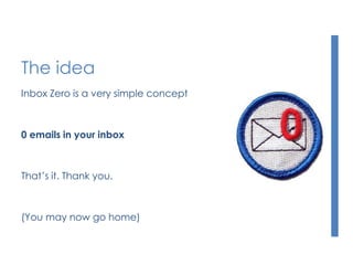 The idea
Inbox Zero is a very simple concept
0 emails in your inbox
That’s it. Thank you.
(You may now go home)
 