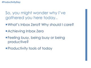 So, you might wonder why I’ve
gathered you here today..
What’s Inbox Zero? Why should I care?
Achieving Inbox Zero
Feeling busy, being busy or being
productive?
Productivity tools of today
#ProductivityDay
 