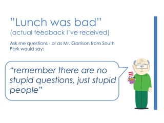 ”Lunch was bad”
(actual feedback I’ve received)
Ask me questions - or as Mr. Garrison from South
Park would say:
“remember there are no
stupid questions, just stupid
people”
 