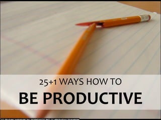 25+1 WAYS HOW TO

BE PRODUCTIVE

 