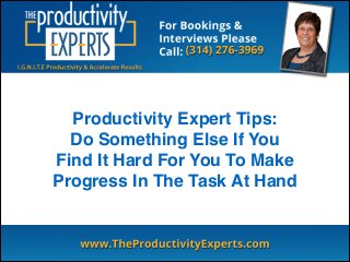 Productivity Expert Tips:!
Do Something Else If You
Find It Hard For You To Make
Progress In The Task At Hand
 