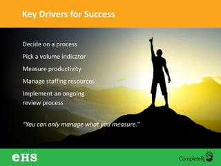 Key Drivers for Success
Decide on a process
Pick a volume indicator
Measure productivity
Manage staffing resources
Implement an ongoing
review process
“You can only manage what you measure.”
 