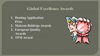 1. Deming Application 
Prize 
2. Malcom Baldrige Awards 
3. European Quality 
Awards 
4. TPM Award 
 