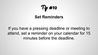 T #10
Set Reminders
If you have a pressing deadline or meeting to
attend, set a reminder on your calendar for 15
minutes before the deadline.
 