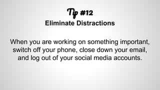 T #12
Eliminate Distractions
When you are working on something important,
switch off your phone, close down your email,
and log out of your social media accounts.
 