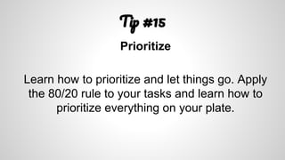 T #15
Prioritize
Learn how to prioritize and let things go. Apply
the 80/20 rule to your tasks and learn how to
prioritize everything on your plate.
 