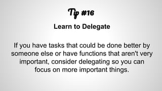 T #16
Learn to Delegate
If you have tasks that could be done better by
someone else or have functions that aren't very
important, consider delegating so you can
focus on more important things.
 