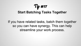 T #17
Start Batching Tasks Together
If you have related tasks, batch them together
so you can have synergy. This can help
streamline your work process.
 