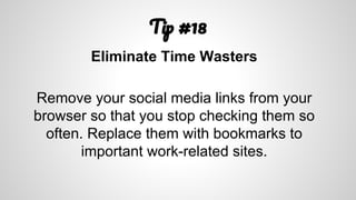 T #18
Eliminate Time Wasters
Remove your social media links from your
browser so that you stop checking them so
often. Replace them with bookmarks to
important work-related sites.
 