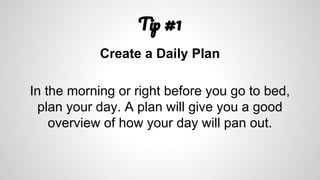 T #1
Create a Daily Plan
In the morning or right before you go to bed,
plan your day. A plan will give you a good
overview of how your day will pan out.
 