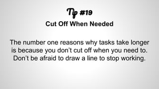 T #19
Cut Off When Needed
The number one reasons why tasks take longer
is because you don’t cut off when you need to.
Don’t be afraid to draw a line to stop working.
 