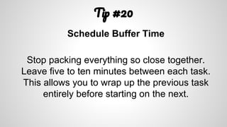 T #20
Schedule Buffer Time
Stop packing everything so close together.
Leave five to ten minutes between each task.
This allows you to wrap up the previous task
entirely before starting on the next.
 