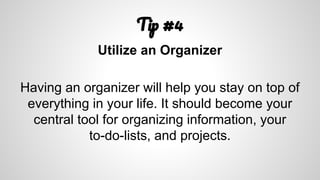 T #4
Utilize an Organizer
Having an organizer will help you stay on top of
everything in your life. It should become your
central tool for organizing information, your
to-do-lists, and projects.
 