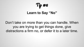 T #6
Learn to Say “No”
Don’t take on more than you can handle. When
you are trying to get things done, give
distractions a firm no, or defer it to a later time.
 