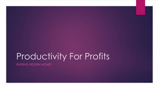 Productivity For Profits 
FINDING HIDDEN MONEY 
 