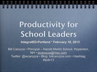 Productivity for
        School Leaders
         IntegratED-Portland * February 18, 2013

Bill Carozza • Principal – Harold Martin School, Hopkinton,
                 NH • wcarozza@mac.com
  Twitter: @wcarozza • Blog: billcarozza.com • Hashtag:
                           #ipdx13
 