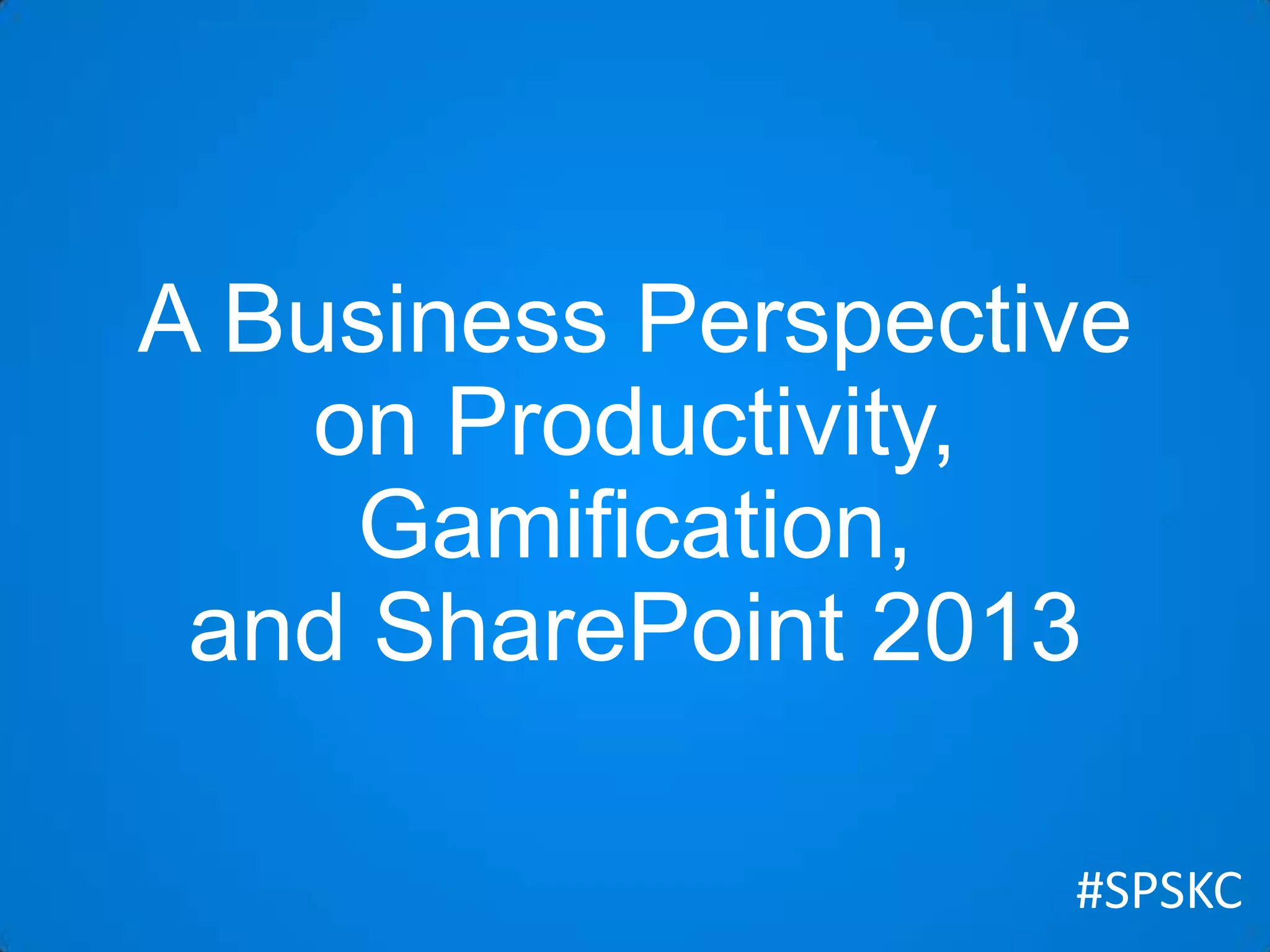 A Business Perspective
on Productivity,
Gamification,
and SharePoint 2013
#SPSKC

 