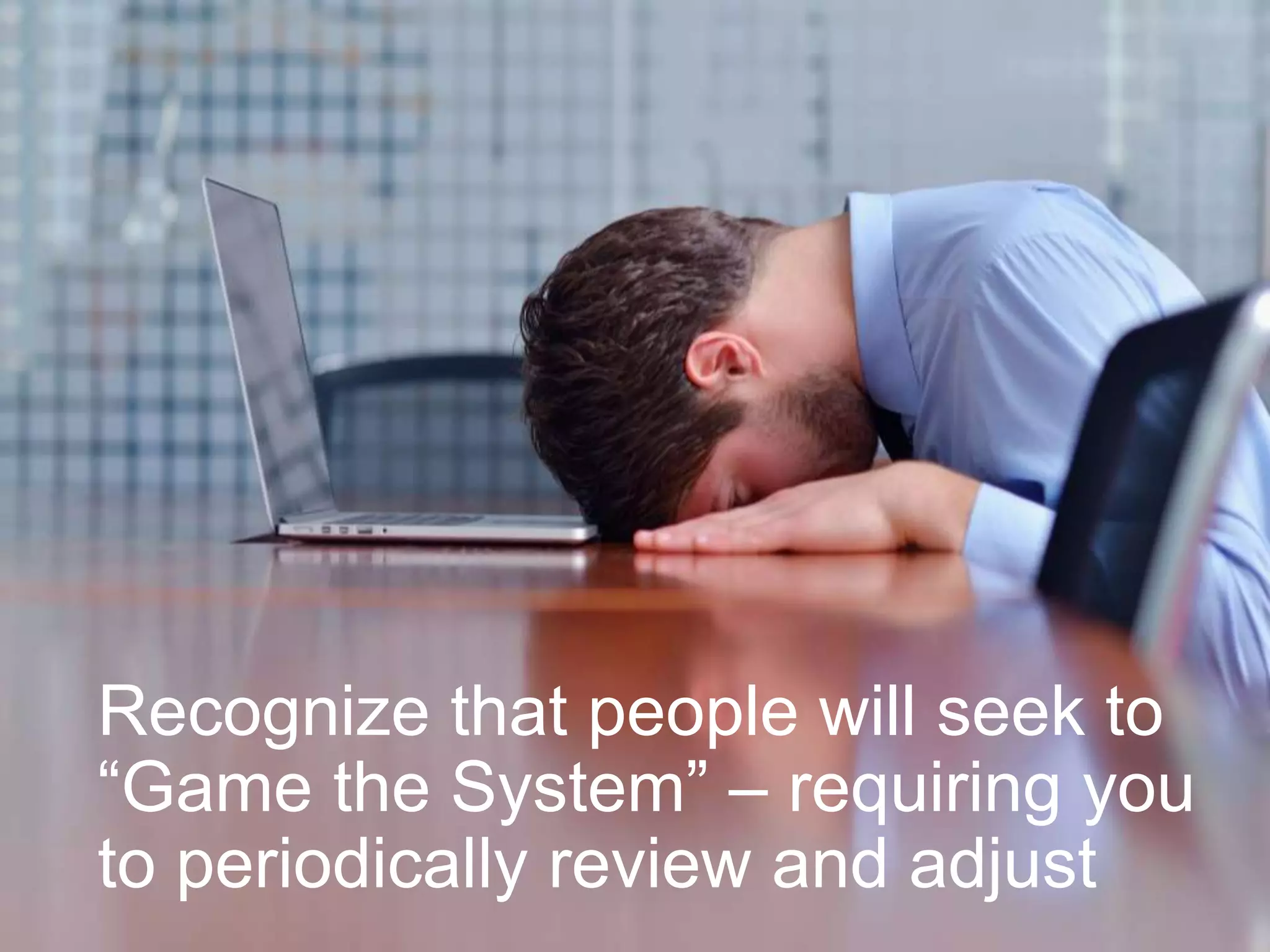 Recognize that people will seek to
“Game the System” – requiring you
to periodically review and adjust

 