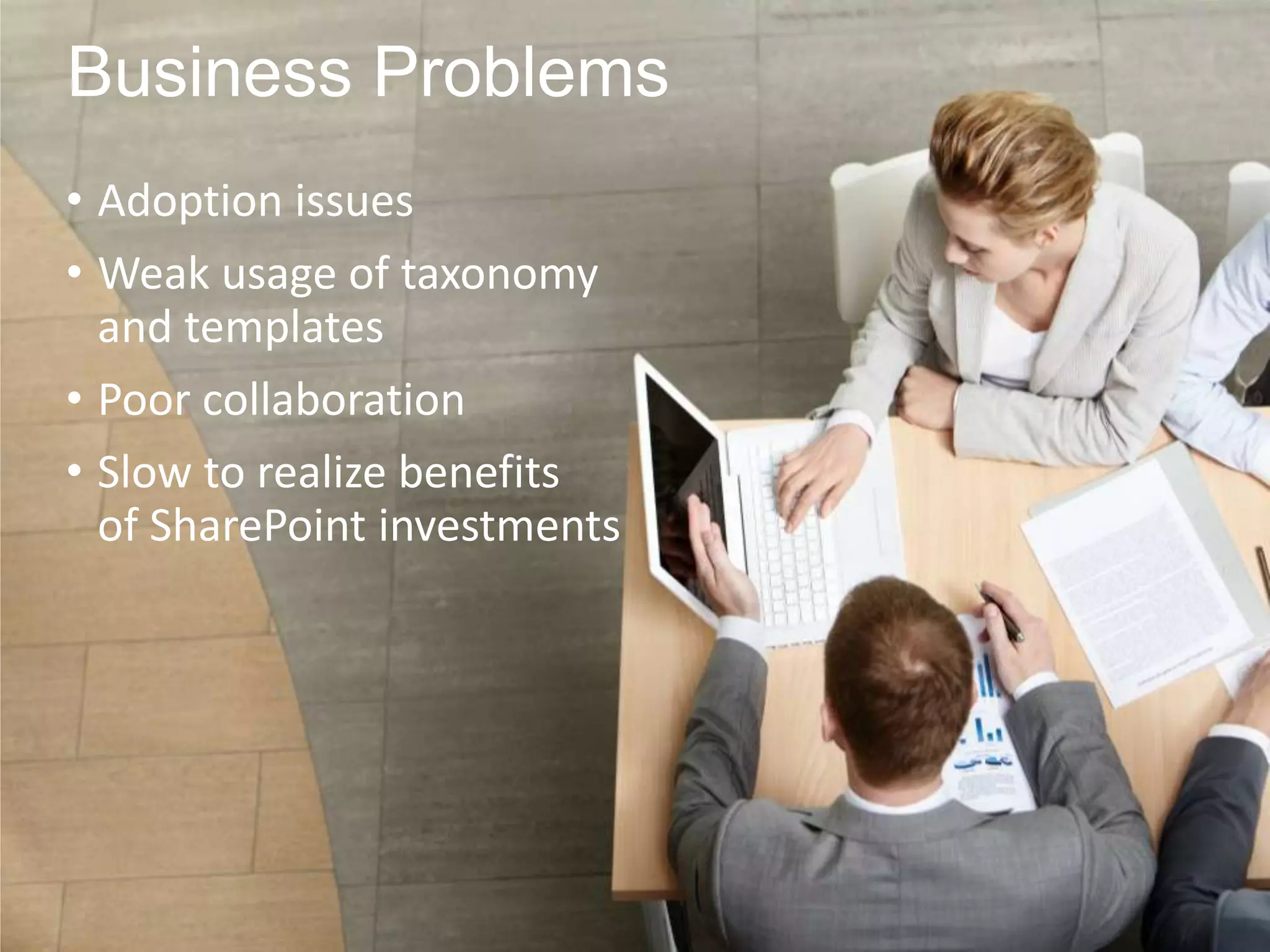 Business Problems
• Adoption issues
• Weak usage of taxonomy
and templates
• Poor collaboration
• Slow to realize benefits
of SharePoint investments

 