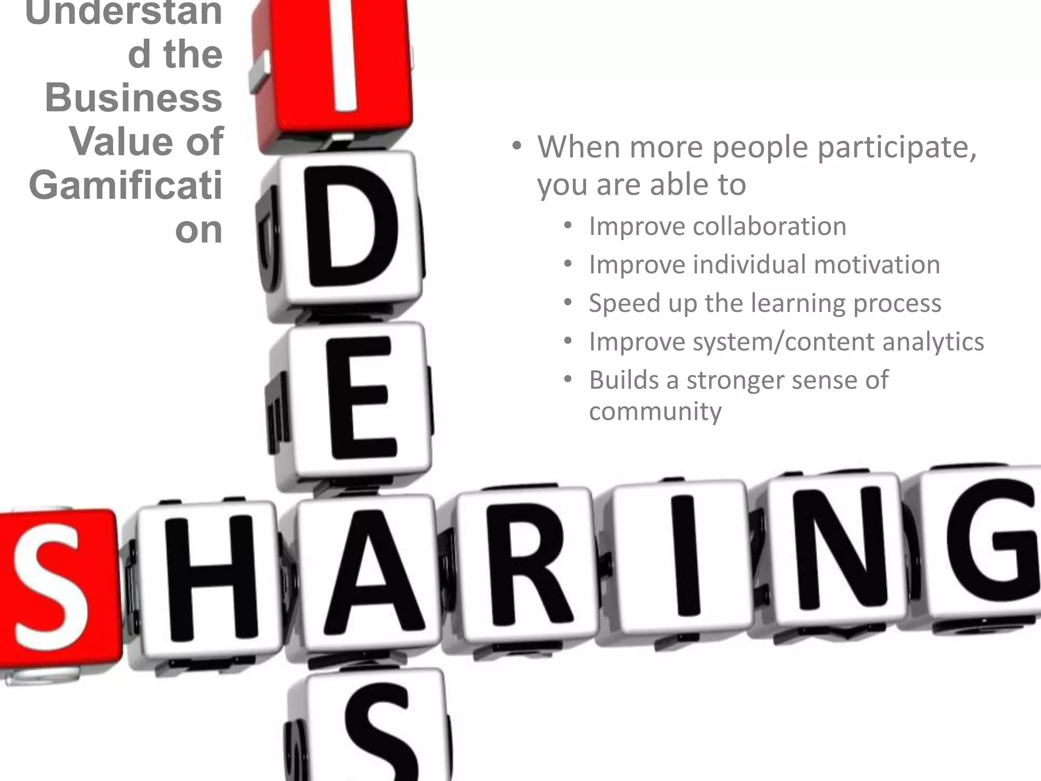 Understan
d the
Business
Value of
Gamificati
on

• When more people participate,
you are able to
•
•
•
•
•

Improve collaboration
Improve individual motivation
Speed up the learning process
Improve system/content analytics
Builds a stronger sense of
community

 